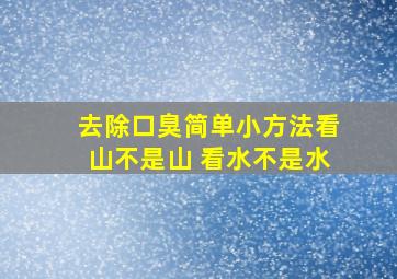 去除口臭简单小方法看山不是山 看水不是水